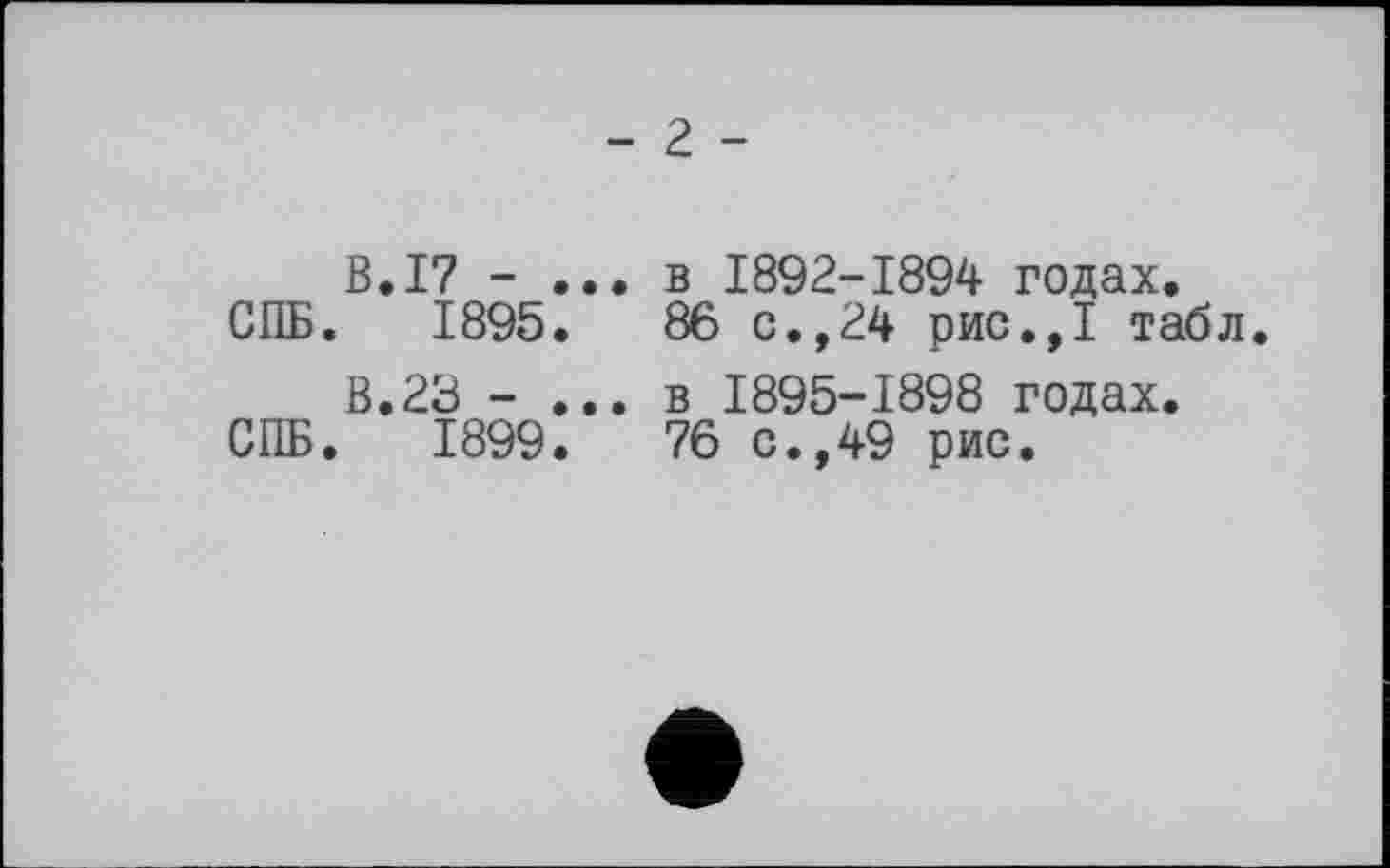 ﻿- 2 -
В.I? - ... в 1892-1894 годах.
СПБ. 1895.	86 с.,24 рис.,1 табл.
В.23 - ... в 1895-1898 годах.
СПБ. 1899.	76 с.,49 рис.